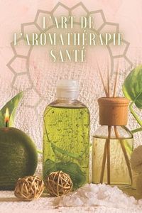 L'Art de l'Aromathérapie Santé: Un livre puissant où vous apprendrez TOUT sur le monde de l'AROMATHERAPIE!