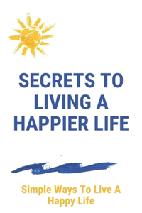 Secrets To Living A Happier Life