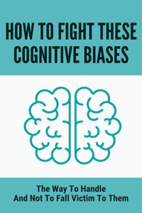 How To Fight These Cognitive Biases