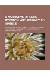A Narrative of Lord Byron's Last Journey to Greece; Extracted from the Journal of Count Peter Gamba, Who Attended His Lordship on That Expedition