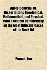 Apoleipomena (Volume 1); Or, Dissertations Theological, Mathematical, and Physical. with a Critical Commentary on the Most Difficult Places of the Boo