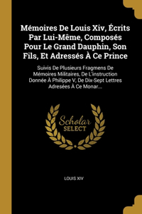Mémoires De Louis Xiv, Écrits Par Lui-Même, Composés Pour Le Grand Dauphin, Son Fils, Et Adressés À Ce Prince
