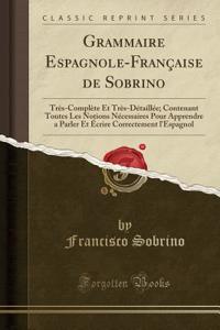 Grammaire Espagnole-FranÃ§aise de Sobrino: TrÃ¨s-ComplÃ¨te Et TrÃ¨s-DÃ©taillÃ©e; Contenant Toutes Les Notions NÃ©cessaires Pour Apprendre a Parler Et Ã?crire Correctement l'Espagnol (Classic Reprint)