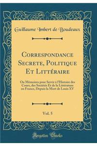 Correspondance Secrete, Politique Et Littï¿½raire, Vol. 5: Ou Mï¿½moires Pour Servir ï¿½ l'Histoire Des Cours, Des Sociï¿½tï¿½s Et de la Littï¿½rature En France, Depuis La Mort de Louis XV (Classic Reprint)