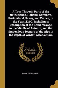 A Tour Through Parts of the Netherlands, Holland, Germany, Switzerland, Savoy, and France, in the Year 1821-2. Including a Description of the Rhine Voyage in the Middle of Autumn, and the Stupendous Scenery of the Alps in the Depth of Winter. Also