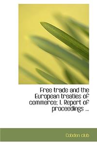 Free Trade and the European Treaties of Commerce; 1. Report of Proceedings ...