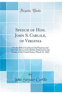 Speech of Hon. John S. Carlile, of Virginia: On the Bill to Confiscate the Property and Free the Slaves of the Rebels; Delivered in the Senate of the United States, March 11, 1862 (Classic Reprint)