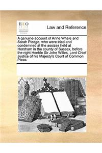 A Genuine Account of Anne Whale and Sarah Pledge, Who Were Tried and Condemned at the Assizes Held at Horsham in the County of Sussex, Before the Right Honble Sir John Willes, Lord Chief Justice of His Majesty's Court of Common Pleas