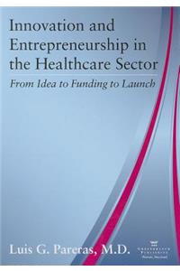 Innovation and Entrepreneurship in the Healthcare Sector: From Idea to Funding to Launch