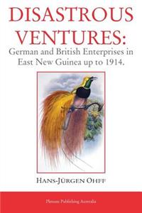 Disastrous Ventures: German and British Enterprises in East New Guinea Up to 1914.