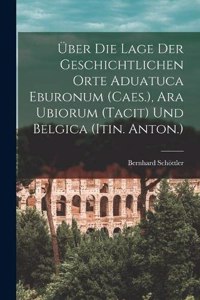 Über Die Lage Der Geschichtlichen Orte Aduatuca Eburonum (Caes.), Ara Ubiorum (Tacit) Und Belgica (Itin. Anton.)