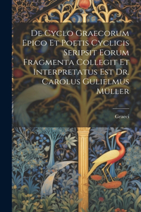 De Cyclo Graecorum Epico Et Poetis Cyclicis Seripsit Eorum Fragmenta Collegit Et Interpretatus Est Dr. Carolus Gulielmus Müller