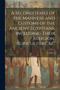 Second Series of the Manners and Customs of the Ancient Egyptians, Including Their Religion, Agriculture, &c; Volume 2