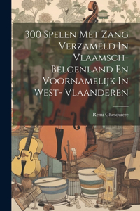 300 Spelen Met Zang Verzameld In Vlaamsch- Belgenland En Voornamelijk In West- Vlaanderen