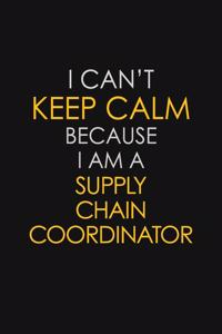 I Can't Keep Calm Because I Am A Supply Chain Coordinator
