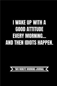 I Wake Up With A Good Attitude Every Morning. Then Idiots Happen (Two Minute Morning Journal)