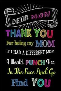 Dear Mom, Thank You For Being My Mom. If I Had A Different Mom, I Would Punch Her In The Face And Go Find You