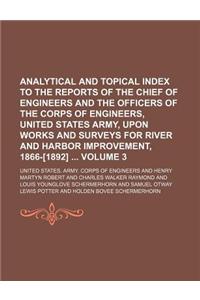 Analytical and Topical Index to the Reports of the Chief of Engineers and the Officers of the Corps of Engineers, United States Army, Upon Works and Surveys for River and Harbor Improvement, 1866-[1892] Volume 3