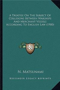 Treatise on the Subject of Collisions Between Warships and Merchant Vessels According to English Law (1900)