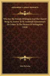 Who Are The Friends Of Religion And The Church? Being An Answer To Sir Archibald Edmonstone's Six Letters To The Electors Of Stirlingshire (1838)