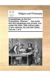 A Paraphrase on the Four Evangelists. Wherein, ... the Whole Text and Paraphrase Are Printed, One Under the Other. with Critical Notes ... in Two Volumes. by Samuel Clarke, ... Volume 1 of 2