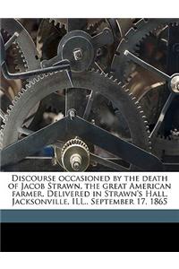 Discourse Occasioned by the Death of Jacob Strawn, the Great American Farmer. Delivered in Strawn's Hall, Jacksonville, Ill., September 17, 1865