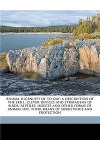 Animal Ingenuity of To-Day; A Description of the Skill, Clever Devices and Stratagems of Birds, Reptiles, Insects and Other Forms of Animal Life, Their Means of Subsistence and Protection