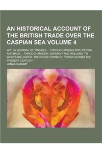 An Historical Account of the British Trade Over the Caspian Sea; With a Journal of Travels ... Through Russia Into Persia; And Back ... Through Russi