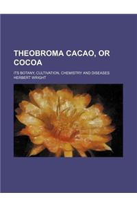 Theobroma Cacao, or Cocoa; Its Botany, Cultivation, Chemistry and Diseases