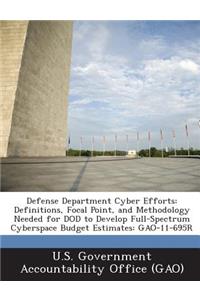 Defense Department Cyber Efforts: Definitions, Focal Point, and Methodology Needed for Dod to Develop Full-Spectrum Cyberspace Budget Estimates: Gao-1