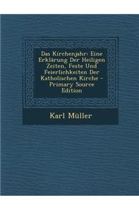 Das Kirchenjahr: Eine Erklarung Der Heiligen Zeiten, Feste Und Feierlichkeiten Der Katholischen Kirche: Eine Erklarung Der Heiligen Zeiten, Feste Und Feierlichkeiten Der Katholischen Kirche