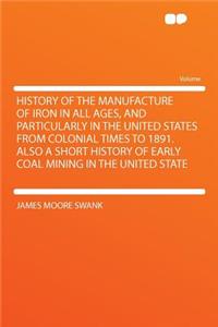 History of the Manufacture of Iron in All Ages, and Particularly in the United States from Colonial Times to 1891. Also a Short History of Early Coal Mining in the United State
