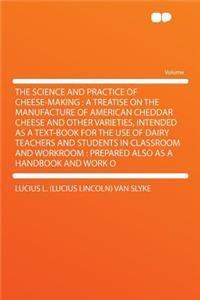 The Science and Practice of Cheese-Making: A Treatise on the Manufacture of American Cheddar Cheese and Other Varieties, Intended as a Text-Book for the Use of Dairy Teachers and Students in Classroom and Workroom: Prepared Also as a Handbook and W
