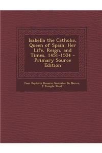 Isabella the Catholic, Queen of Spain: Her Life, Reign, and Times, 1451-1504
