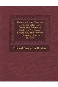 Flowers from Persian Gardens: Selections from the Poems of Saadi, Hafiz, Omar Khayyam, and Others