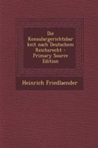 Die Konsulargerichtsbarkeit Nach Deutschem Reichsrecht - Primary Source Edition