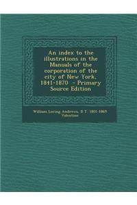 An Index to the Illustrations in the Manuals of the Corporation of the City of New York, 1841-1870 - Primary Source Edition