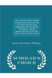The Lincoln Story Book; A Judicious Collection of the Best Stories and Anecdotes of the Great President, Many Appearing Here for the First Time in Book Form - Scholar's Choice Edition