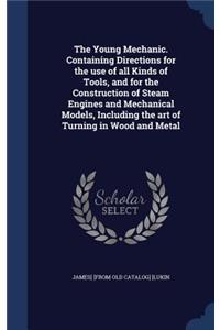 The Young Mechanic. Containing Directions for the use of all Kinds of Tools, and for the Construction of Steam Engines and Mechanical Models, Including the art of Turning in Wood and Metal