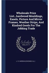 Wholesale Price List...hardwood Mouldings, Easels, Picture And Mirror Frames, Weather Strips, And Kindred Goods For The Jobbing Trade