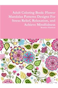 Adult Coloring Book: Flower Mandalas Patterns Designs For Stress Relief, Relaxation, and Achieve Mindfulness