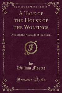 A Tale of the House of the Wolfings: And All the Kindreds of the Mark (Classic Reprint)