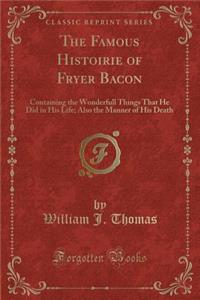 The Famous Histoirie of Fryer Bacon: Containing the Wonderfull Things That He Did in His Life; Also the Manner of His Death (Classic Reprint)