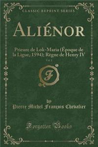 Aliï¿½nor, Vol. 1: Prieure de Lok-Maria (ï¿½poque de la Ligue, 1594); Rï¿½gne de Henry IV (Classic Reprint): Prieure de Lok-Maria (ï¿½poque de la Ligue, 1594); Rï¿½gne de Henry IV (Classic Reprint)