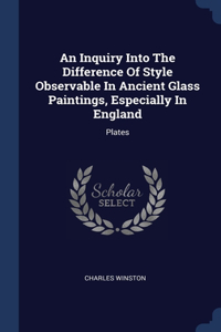 Inquiry Into The Difference Of Style Observable In Ancient Glass Paintings, Especially In England