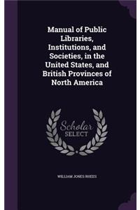 Manual of Public Libraries, Institutions, and Societies, in the United States, and British Provinces of North America