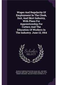 Wages and Regularity of Employment in the Cloak, Suit, and Skirt Industry, with Plans for Apprenticeship for Cutters and the Education of Workers in the Industry. June 13, 1914
