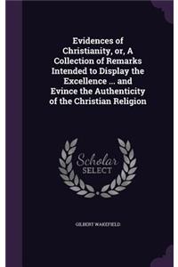 Evidences of Christianity, or, A Collection of Remarks Intended to Display the Excellence ... and Evince the Authenticity of the Christian Religion