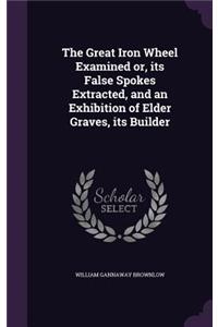 The Great Iron Wheel Examined Or, Its False Spokes Extracted, and an Exhibition of Elder Graves, Its Builder