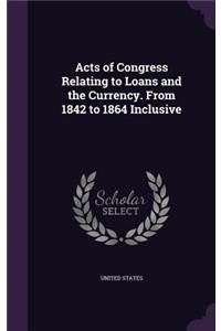 Acts of Congress Relating to Loans and the Currency. From 1842 to 1864 Inclusive